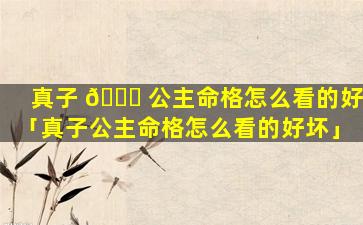 真子 🐝 公主命格怎么看的好「真子公主命格怎么看的好坏」